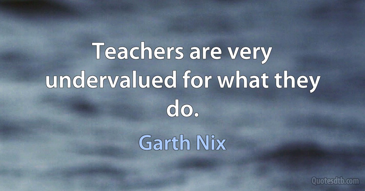 Teachers are very undervalued for what they do. (Garth Nix)