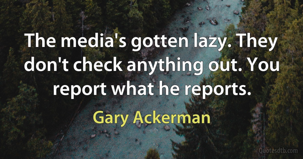 The media's gotten lazy. They don't check anything out. You report what he reports. (Gary Ackerman)