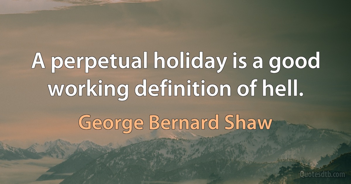 A perpetual holiday is a good working definition of hell. (George Bernard Shaw)