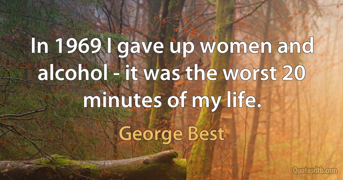 In 1969 I gave up women and alcohol - it was the worst 20 minutes of my life. (George Best)