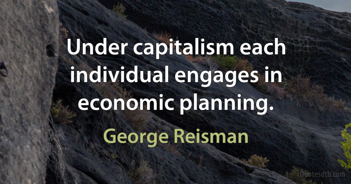 Under capitalism each individual engages in economic planning. (George Reisman)