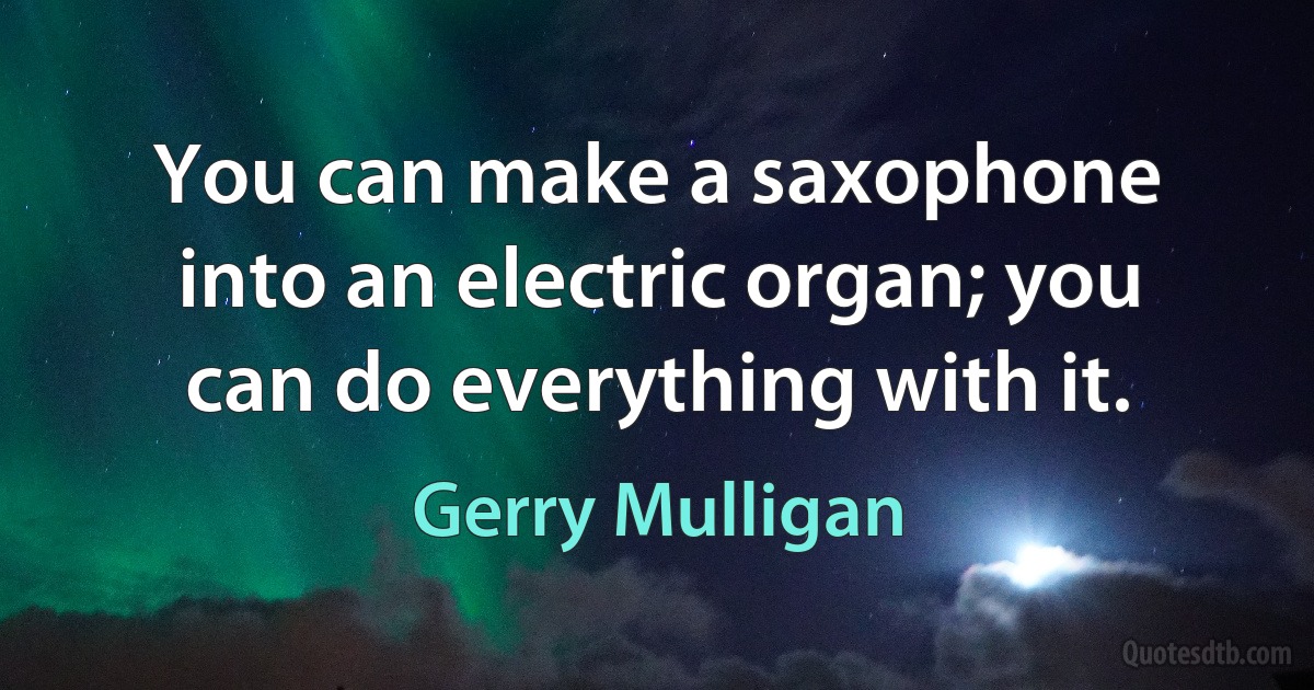 You can make a saxophone into an electric organ; you can do everything with it. (Gerry Mulligan)