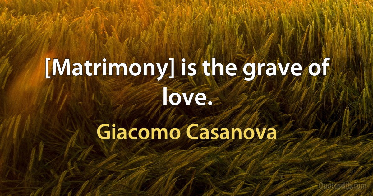 [Matrimony] is the grave of love. (Giacomo Casanova)