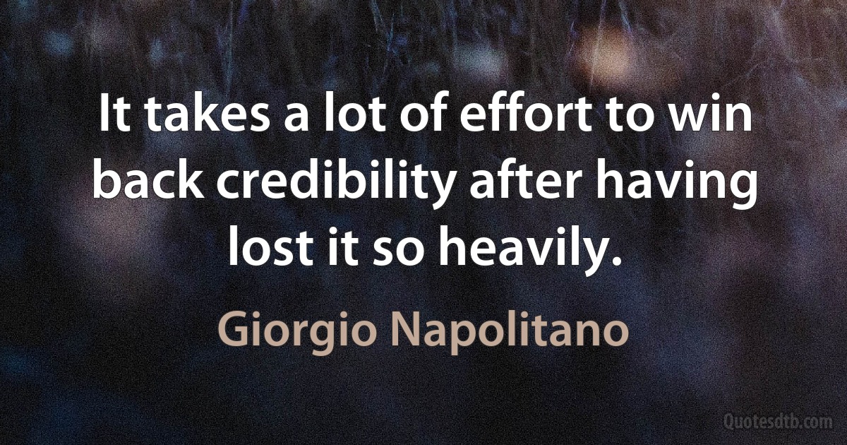 It takes a lot of effort to win back credibility after having lost it so heavily. (Giorgio Napolitano)