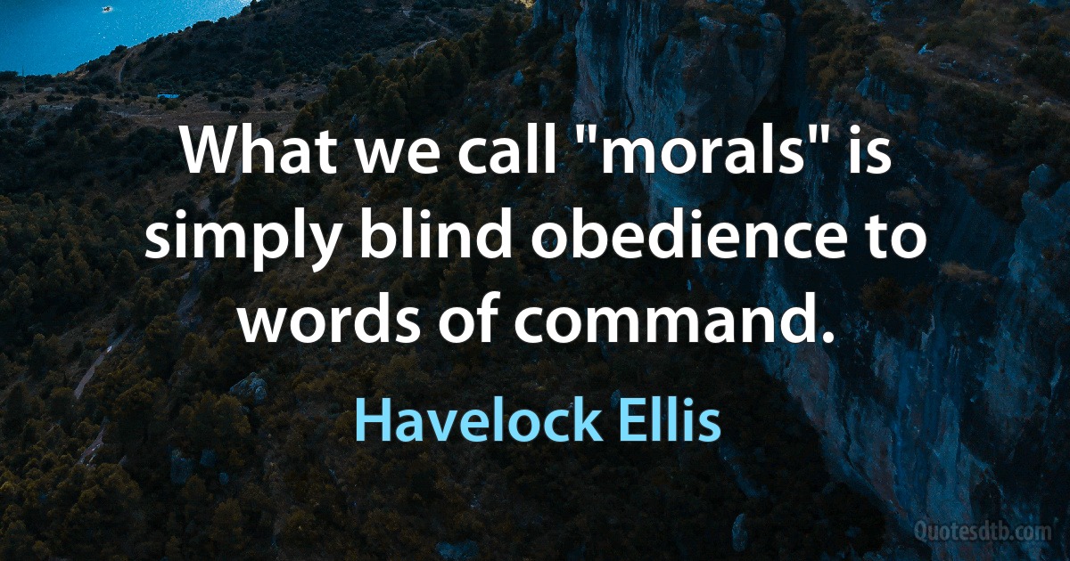 What we call "morals" is simply blind obedience to words of command. (Havelock Ellis)