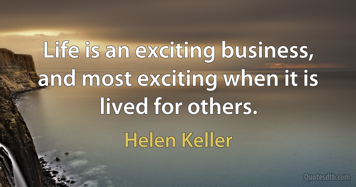 Life is an exciting business, and most exciting when it is lived for others. (Helen Keller)