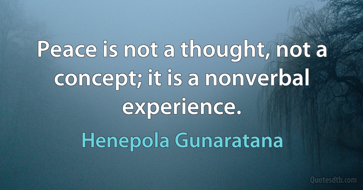 Peace is not a thought, not a concept; it is a nonverbal experience. (Henepola Gunaratana)