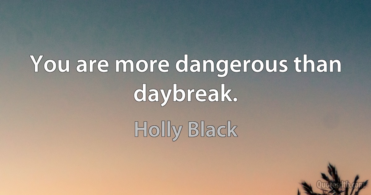 You are more dangerous than daybreak. (Holly Black)