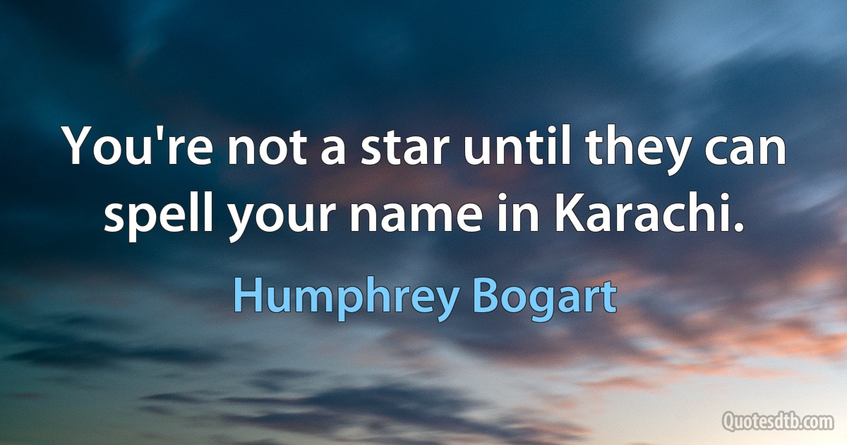 You're not a star until they can spell your name in Karachi. (Humphrey Bogart)