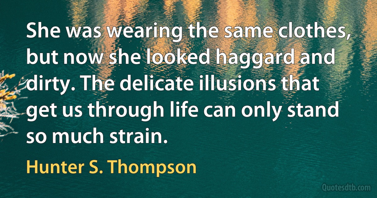 She was wearing the same clothes, but now she looked haggard and dirty. The delicate illusions that get us through life can only stand so much strain. (Hunter S. Thompson)