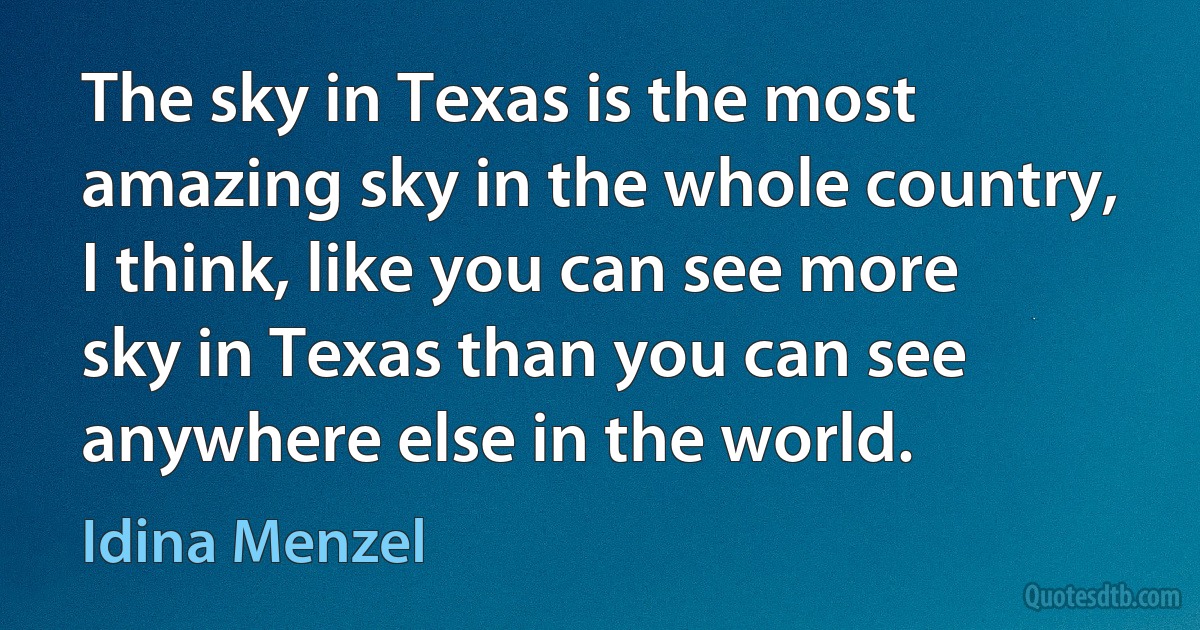 The sky in Texas is the most amazing sky in the whole country, I think, like you can see more sky in Texas than you can see anywhere else in the world. (Idina Menzel)