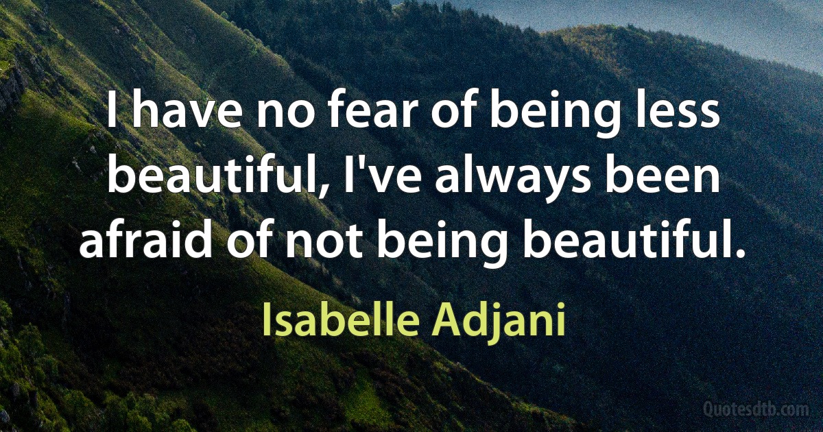 I have no fear of being less beautiful, I've always been afraid of not being beautiful. (Isabelle Adjani)