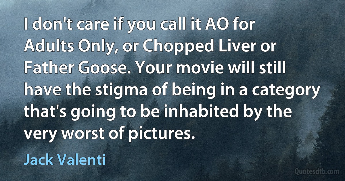 I don't care if you call it AO for Adults Only, or Chopped Liver or Father Goose. Your movie will still have the stigma of being in a category that's going to be inhabited by the very worst of pictures. (Jack Valenti)