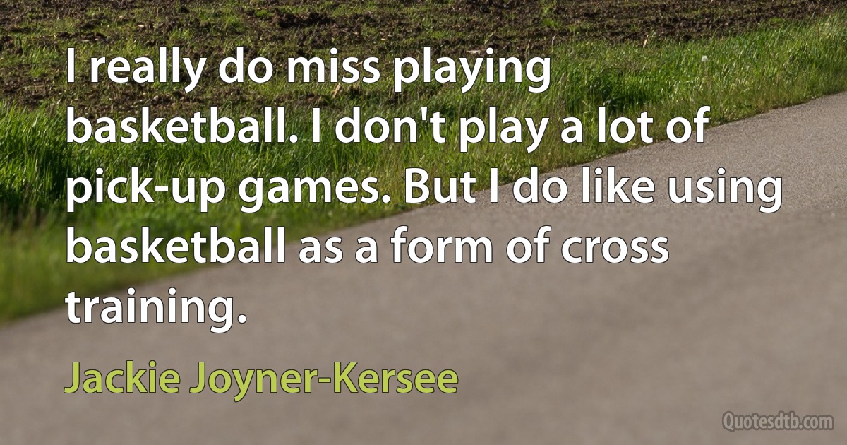 I really do miss playing basketball. I don't play a lot of pick-up games. But I do like using basketball as a form of cross training. (Jackie Joyner-Kersee)