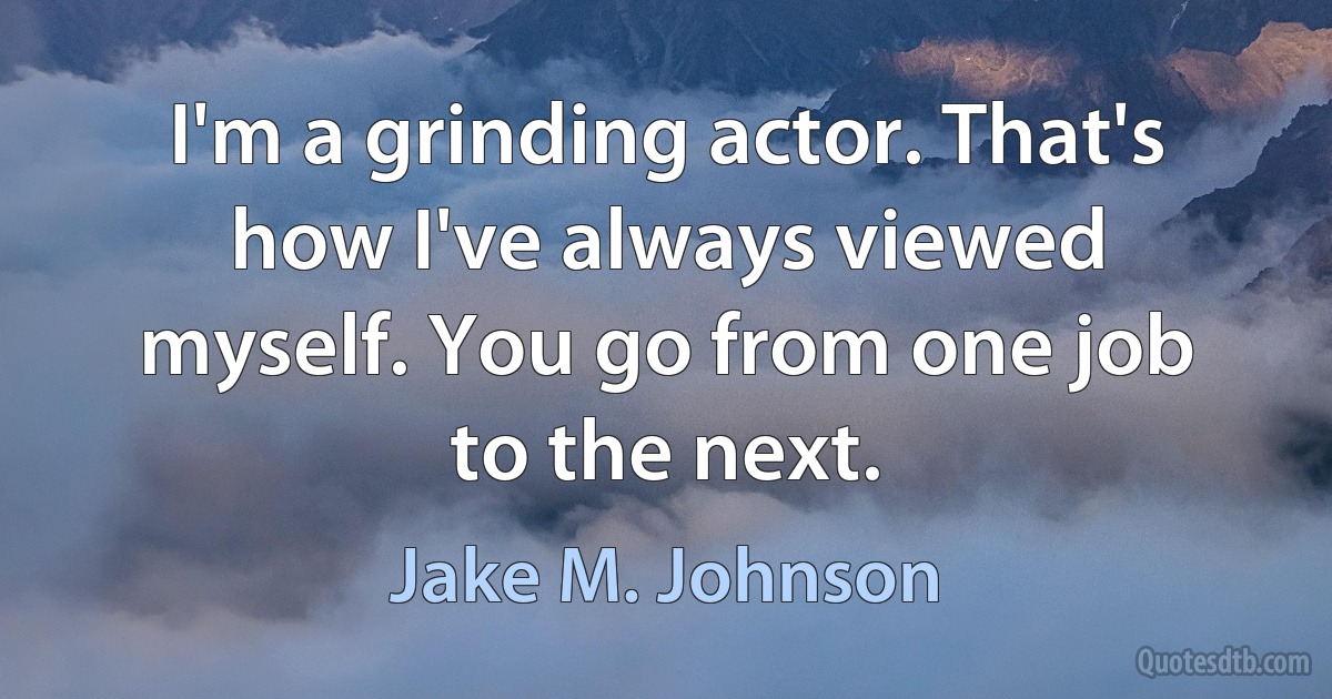 I'm a grinding actor. That's how I've always viewed myself. You go from one job to the next. (Jake M. Johnson)