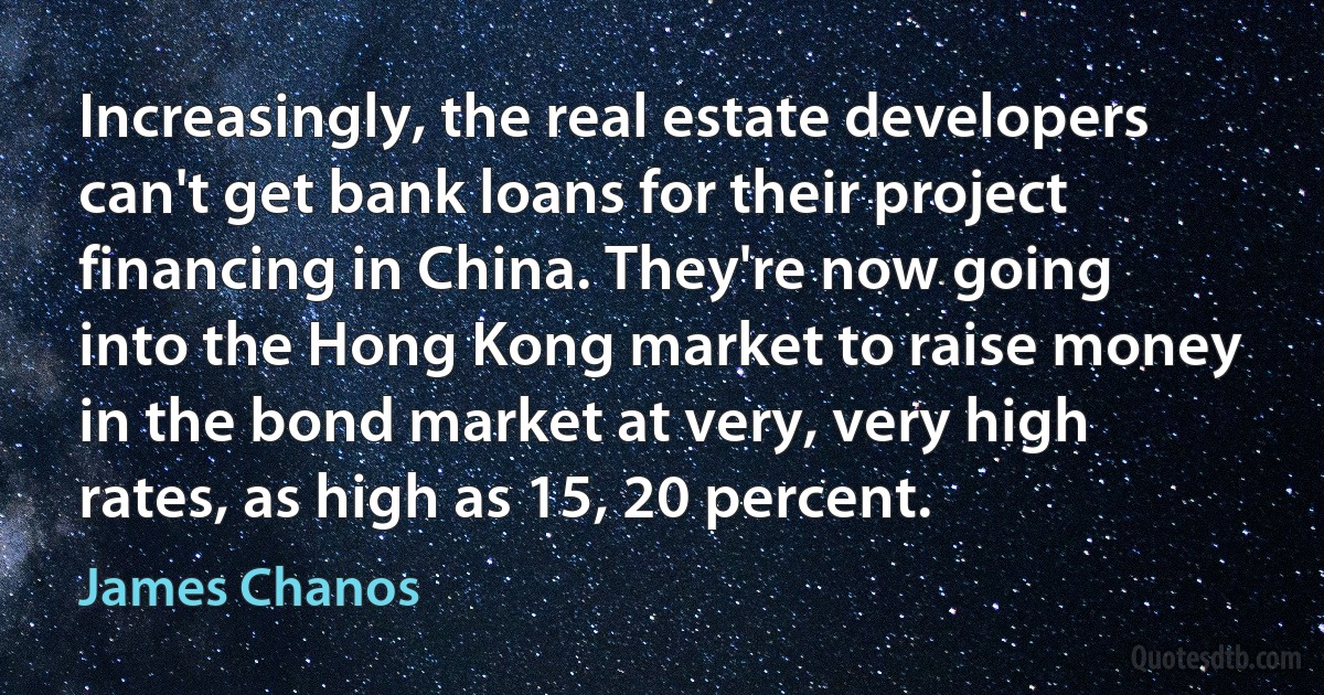 Increasingly, the real estate developers can't get bank loans for their project financing in China. They're now going into the Hong Kong market to raise money in the bond market at very, very high rates, as high as 15, 20 percent. (James Chanos)