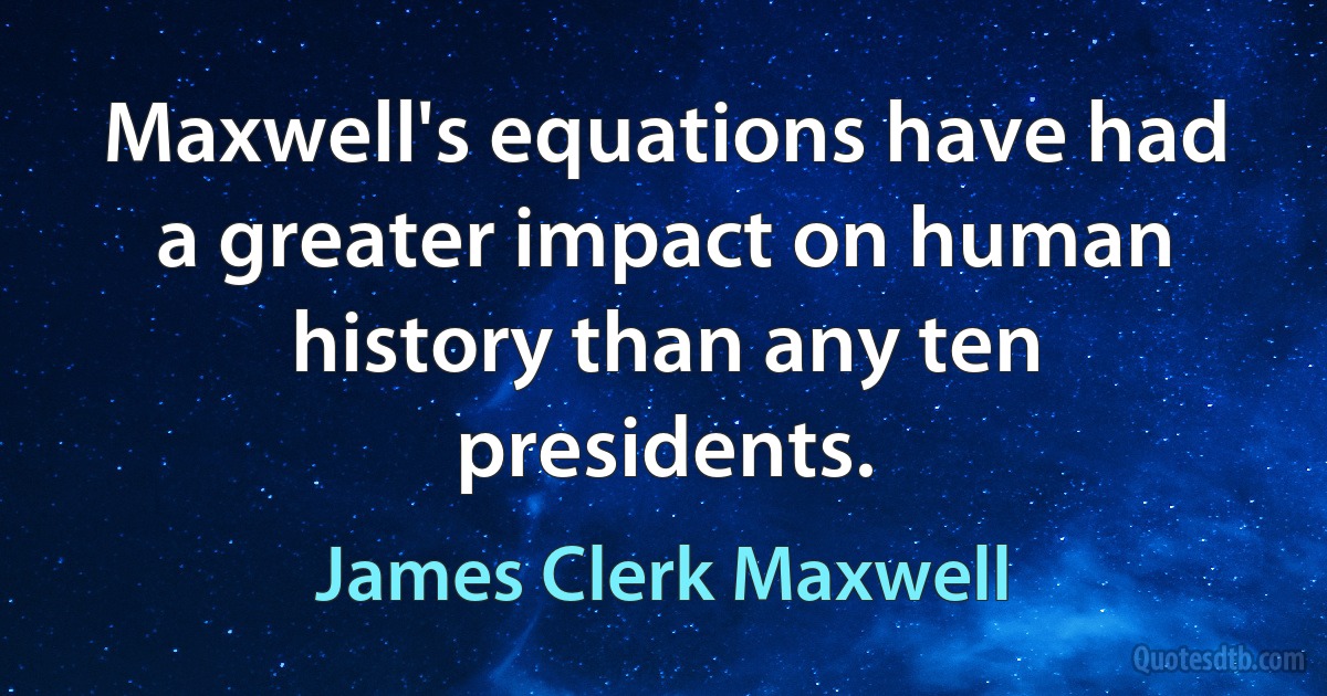 Maxwell's equations have had a greater impact on human history than any ten presidents. (James Clerk Maxwell)