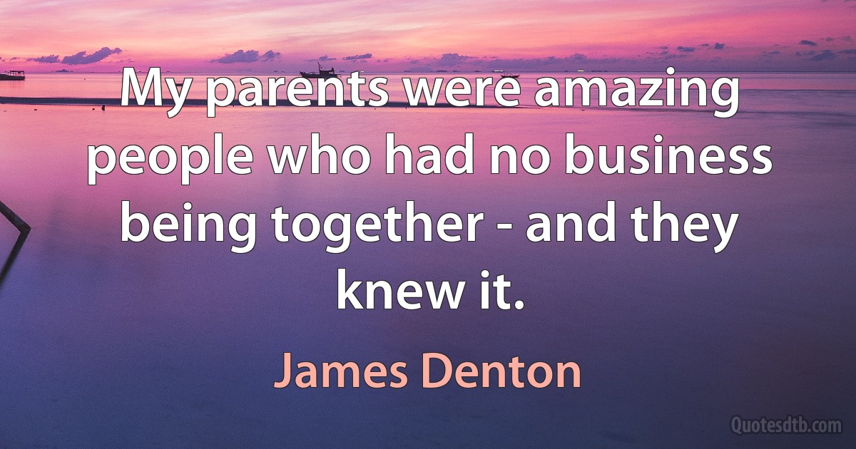 My parents were amazing people who had no business being together - and they knew it. (James Denton)