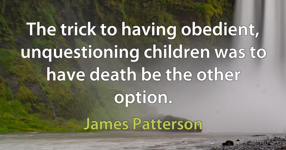 The trick to having obedient, unquestioning children was to have death be the other option. (James Patterson)