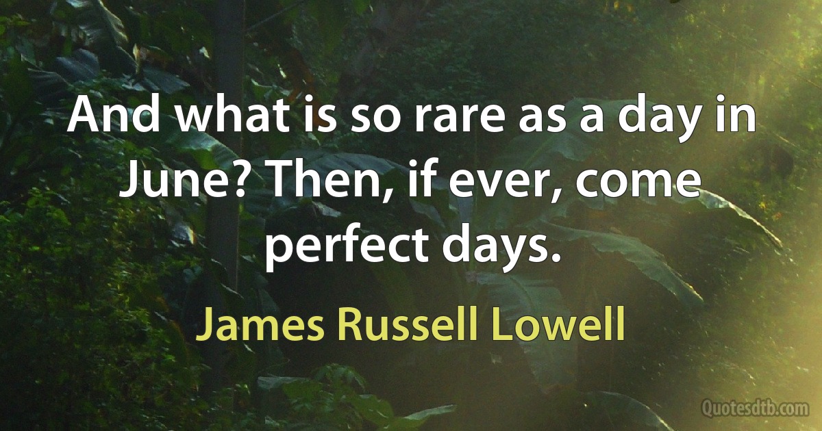 And what is so rare as a day in June? Then, if ever, come perfect days. (James Russell Lowell)