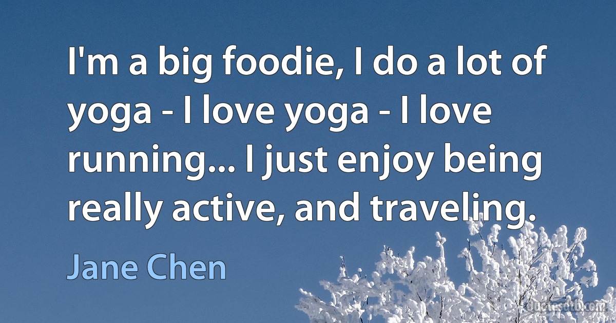 I'm a big foodie, I do a lot of yoga - I love yoga - I love running... I just enjoy being really active, and traveling. (Jane Chen)