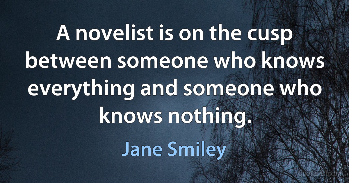 A novelist is on the cusp between someone who knows everything and someone who knows nothing. (Jane Smiley)