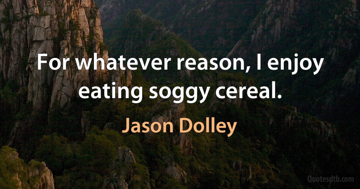 For whatever reason, I enjoy eating soggy cereal. (Jason Dolley)