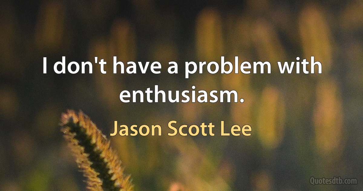 I don't have a problem with enthusiasm. (Jason Scott Lee)