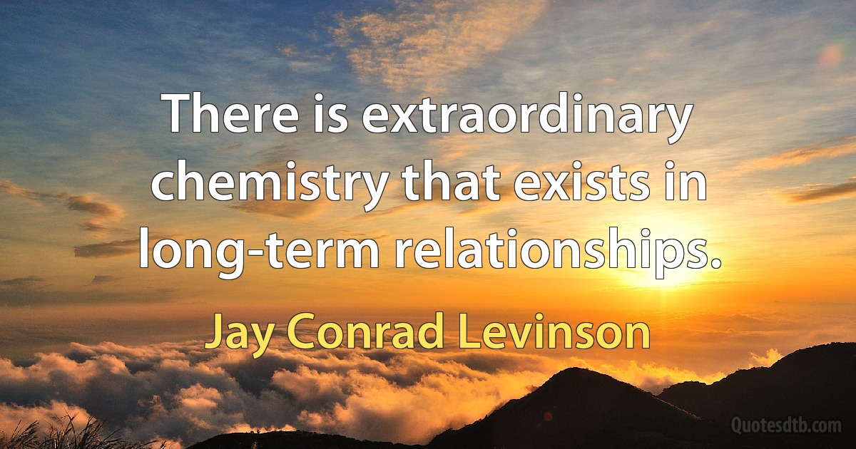 There is extraordinary chemistry that exists in long-term relationships. (Jay Conrad Levinson)