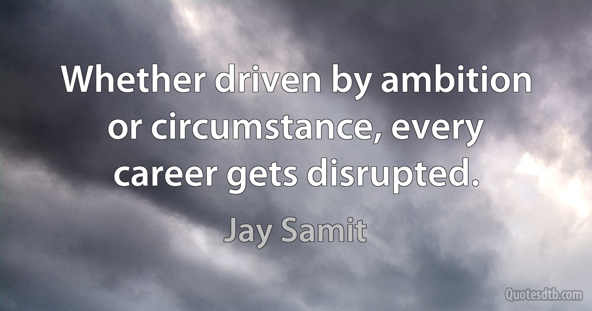 Whether driven by ambition or circumstance, every career gets disrupted. (Jay Samit)