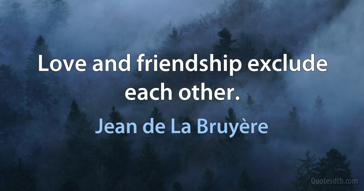 Love and friendship exclude each other. (Jean de La Bruyère)