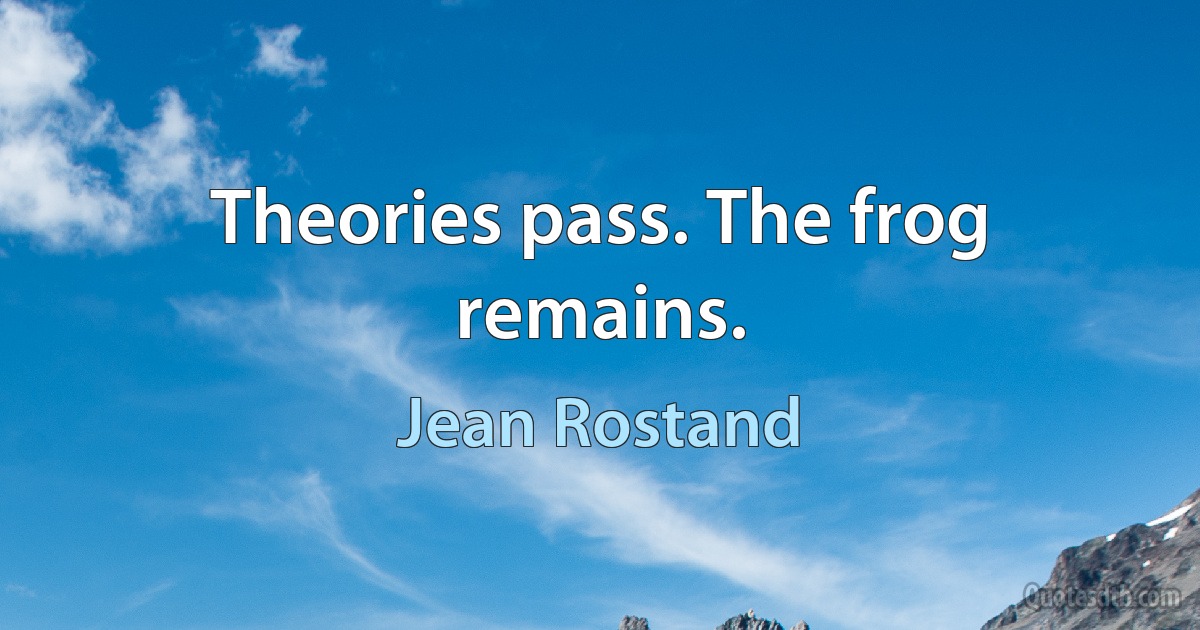 Theories pass. The frog remains. (Jean Rostand)