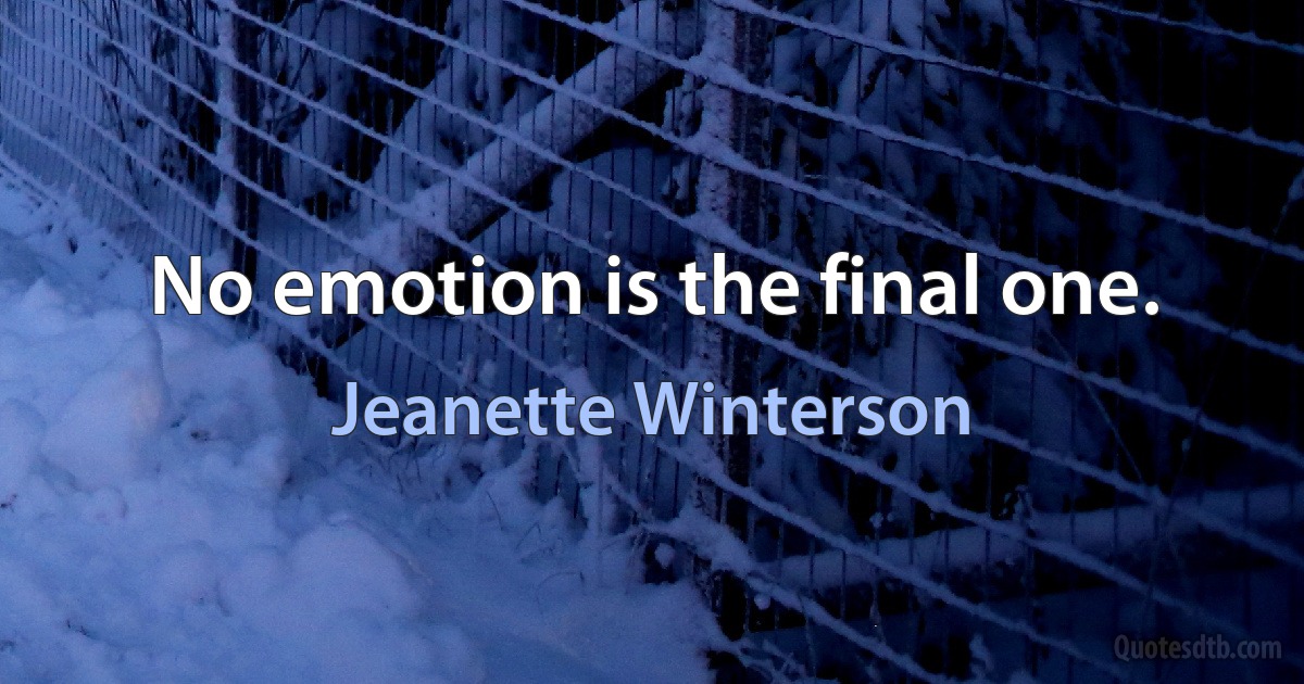 No emotion is the final one. (Jeanette Winterson)