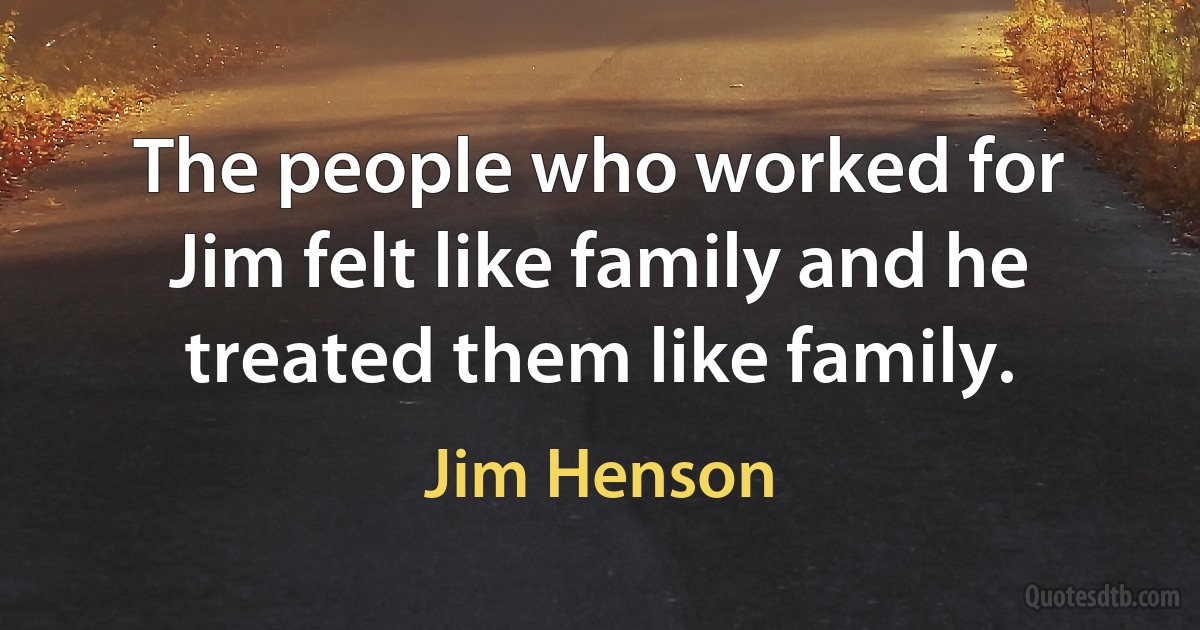 The people who worked for Jim felt like family and he treated them like family. (Jim Henson)