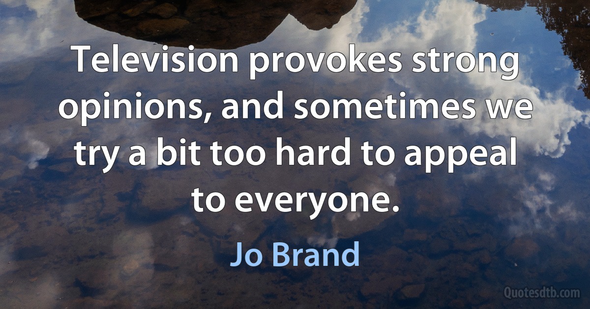 Television provokes strong opinions, and sometimes we try a bit too hard to appeal to everyone. (Jo Brand)