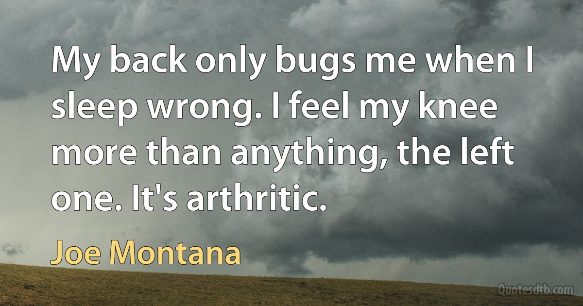 My back only bugs me when I sleep wrong. I feel my knee more than anything, the left one. It's arthritic. (Joe Montana)