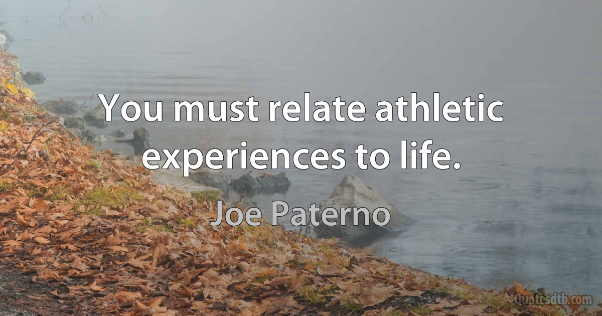 You must relate athletic experiences to life. (Joe Paterno)