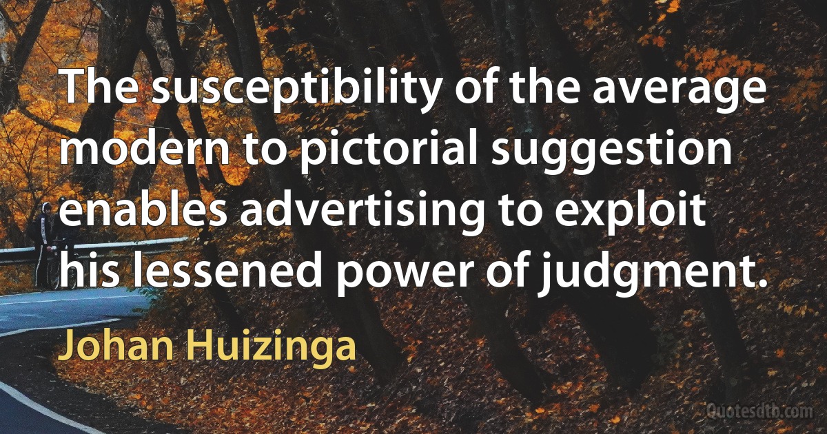 The susceptibility of the average modern to pictorial suggestion enables advertising to exploit his lessened power of judgment. (Johan Huizinga)