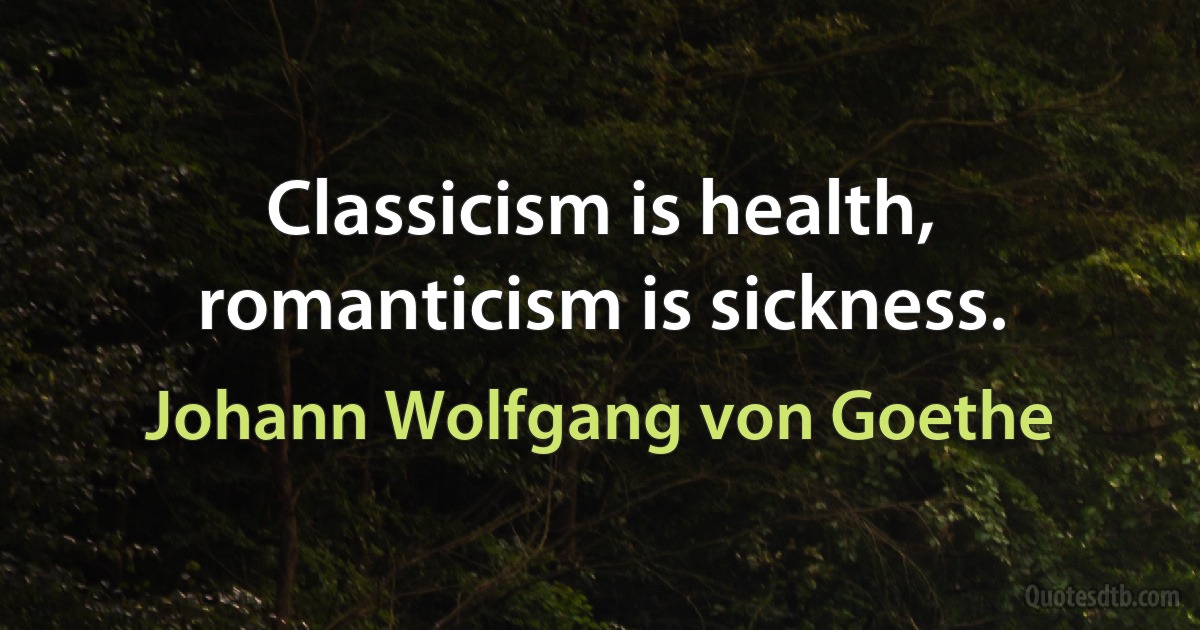 Classicism is health, romanticism is sickness. (Johann Wolfgang von Goethe)