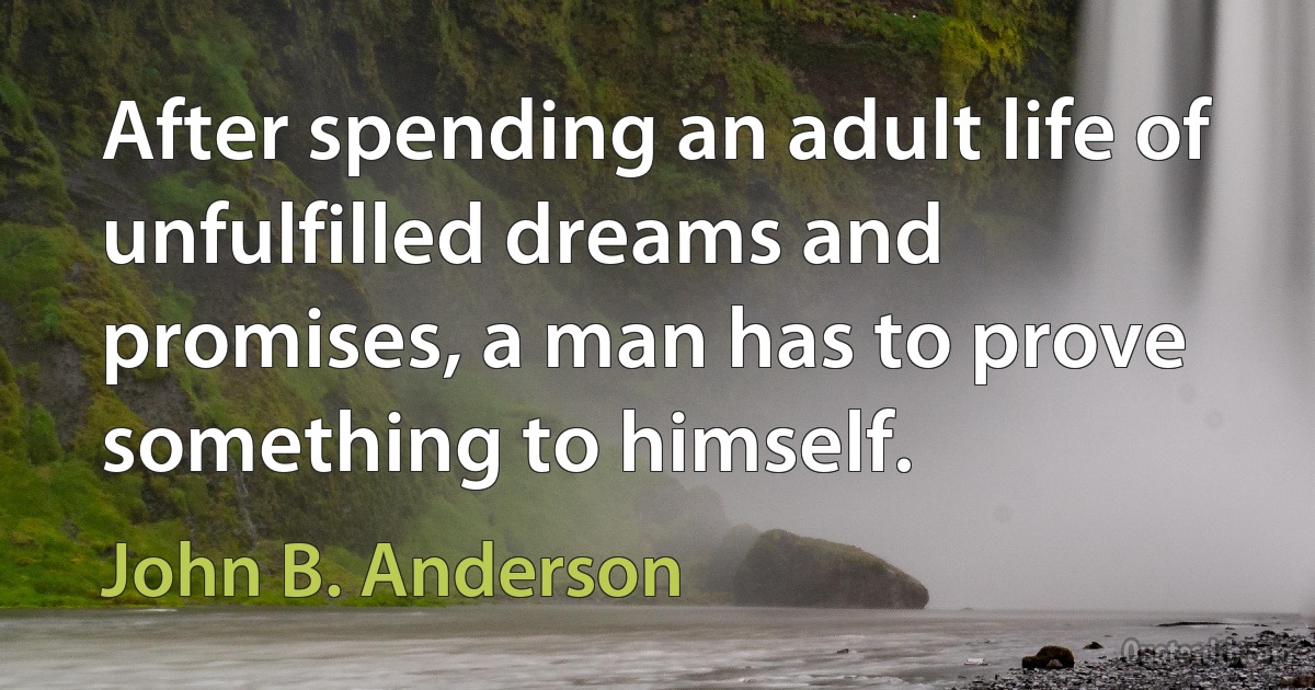 After spending an adult life of unfulfilled dreams and promises, a man has to prove something to himself. (John B. Anderson)