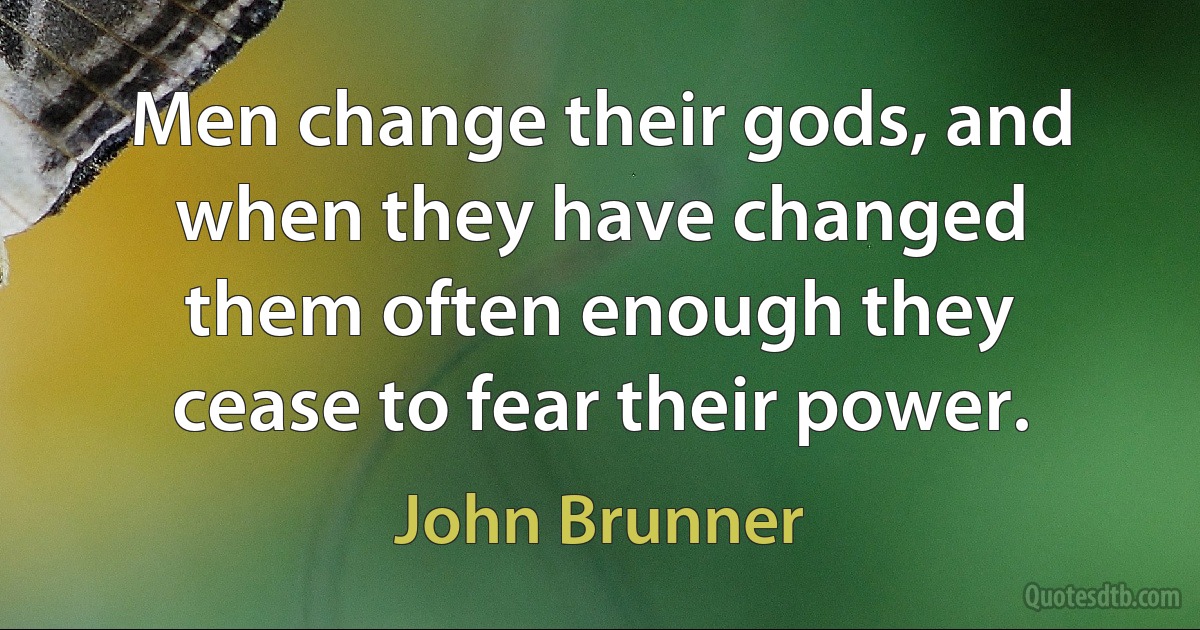 Men change their gods, and when they have changed them often enough they cease to fear their power. (John Brunner)