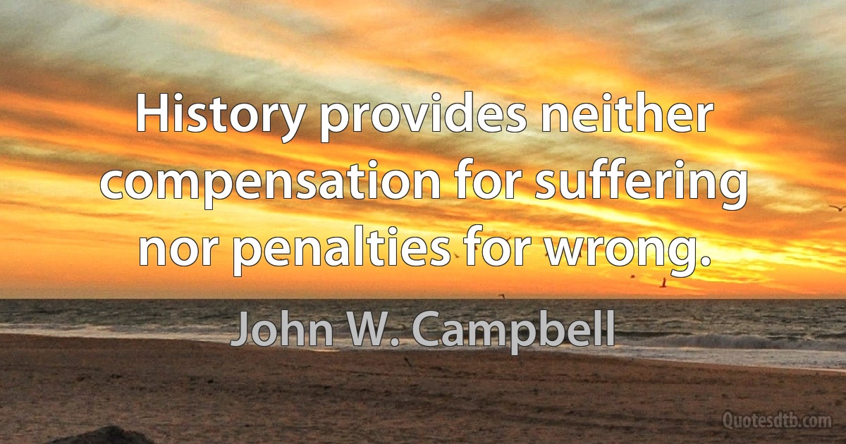 History provides neither compensation for suffering nor penalties for wrong. (John W. Campbell)