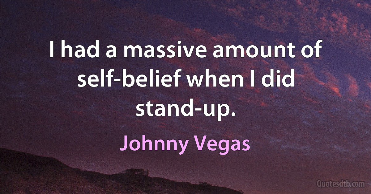 I had a massive amount of self-belief when I did stand-up. (Johnny Vegas)