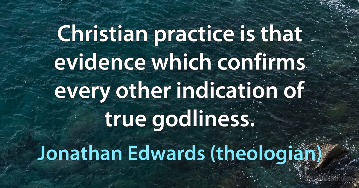 Christian practice is that evidence which confirms every other indication of true godliness. (Jonathan Edwards (theologian))