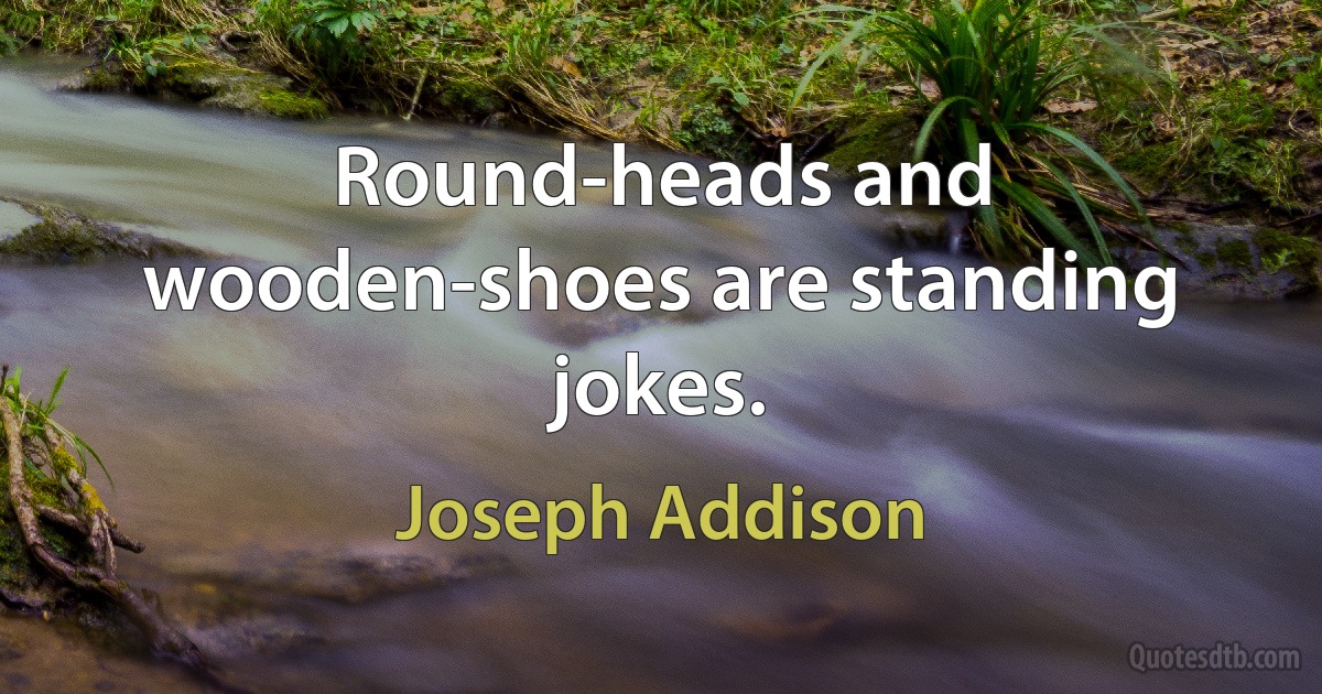 Round-heads and wooden-shoes are standing jokes. (Joseph Addison)