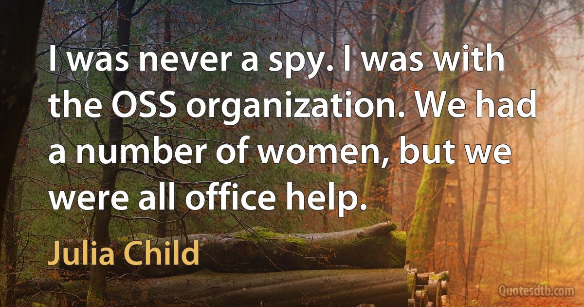 I was never a spy. I was with the OSS organization. We had a number of women, but we were all office help. (Julia Child)