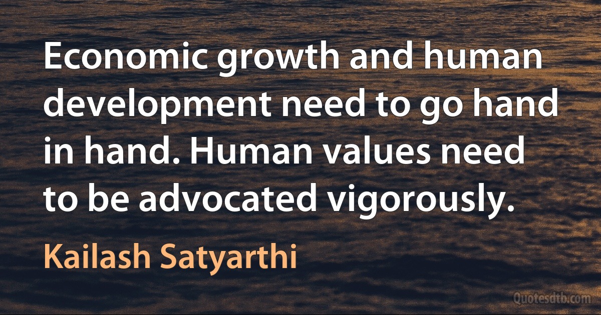 Economic growth and human development need to go hand in hand. Human values need to be advocated vigorously. (Kailash Satyarthi)