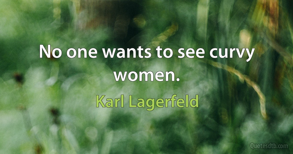 No one wants to see curvy women. (Karl Lagerfeld)