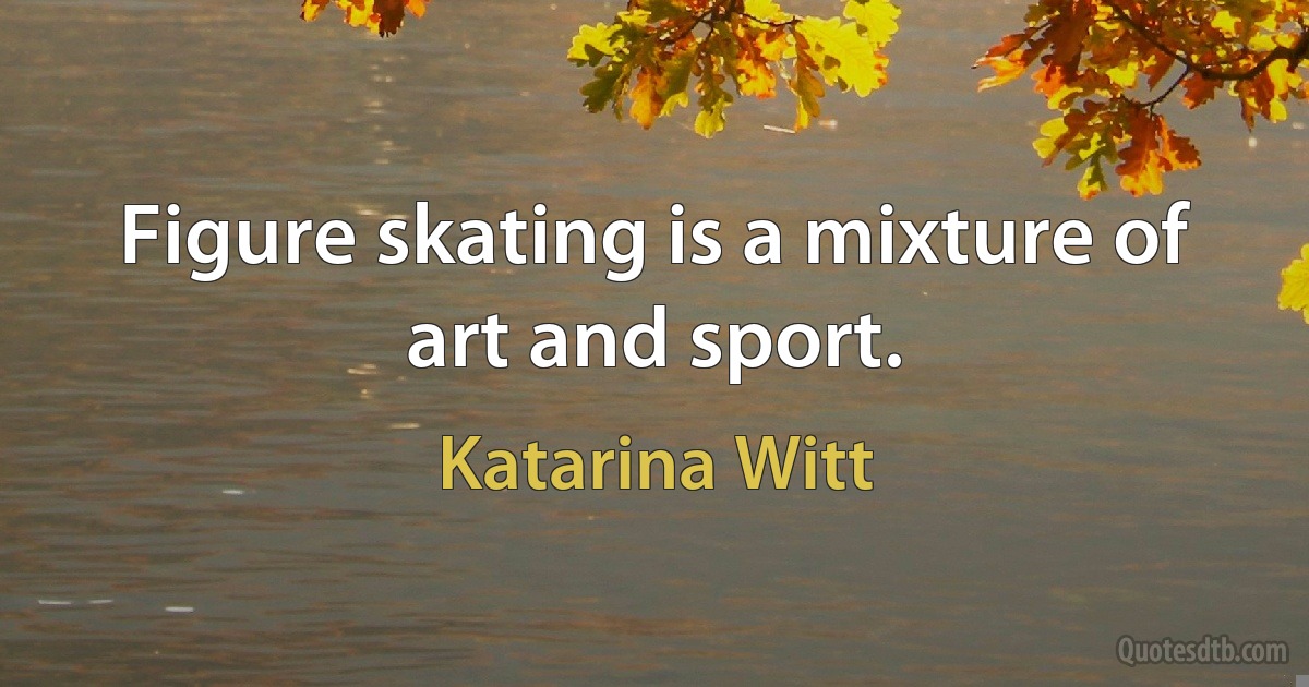 Figure skating is a mixture of art and sport. (Katarina Witt)