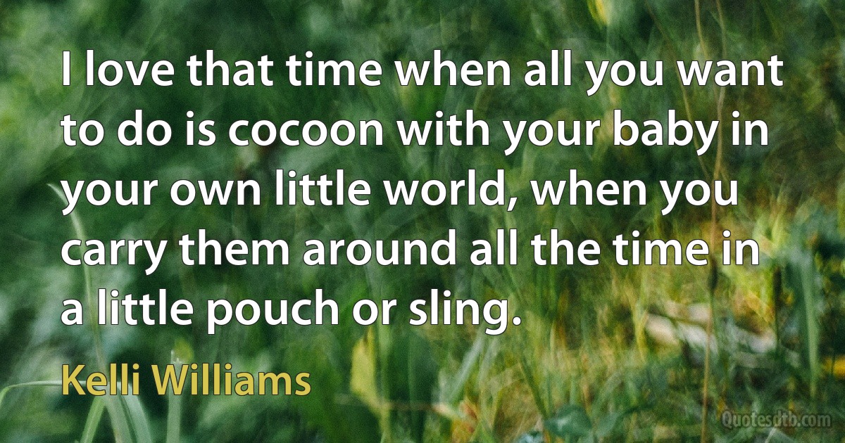 I love that time when all you want to do is cocoon with your baby in your own little world, when you carry them around all the time in a little pouch or sling. (Kelli Williams)